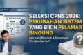 Seleksi CPNS 2026: Perubahan Sistem yang Bikin Pelamar Bingung